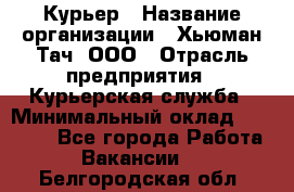 Курьер › Название организации ­ Хьюман Тач, ООО › Отрасль предприятия ­ Курьерская служба › Минимальный оклад ­ 25 000 - Все города Работа » Вакансии   . Белгородская обл.